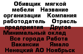 Обивщик. мягкой мебели › Название организации ­ Компания-работодатель › Отрасль предприятия ­ Другое › Минимальный оклад ­ 1 - Все города Работа » Вакансии   . Ямало-Ненецкий АО,Ноябрьск г.